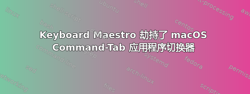 Keyboard Maestro 劫持了 macOS Command-Tab 应用程序切换器