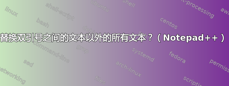 替换双引号之间的文本以外的所有文本？（Notepad++）