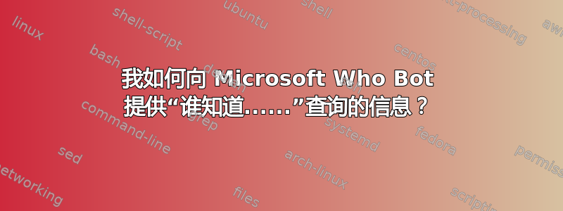 我如何向 Microsoft Who Bot 提供“谁知道......”查询的信息？