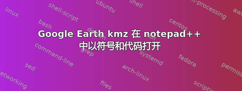 Google Earth kmz 在 notepad++ 中以符号和代码打开