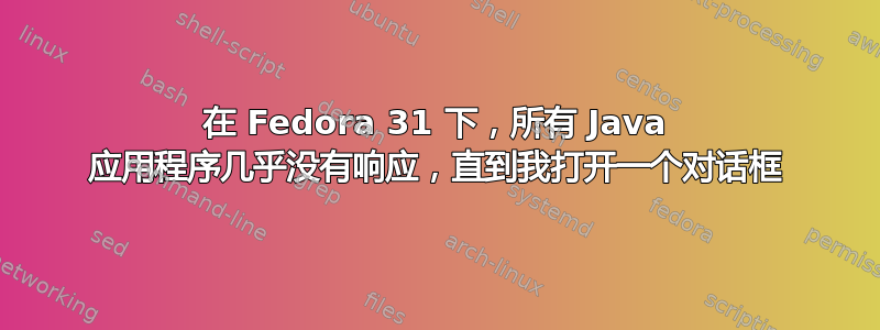 在 Fedora 31 下，所有 Java 应用程序几乎没有响应，直到我打开一个对话框