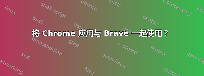 将 Chrome 应用与 Brave 一起使用？