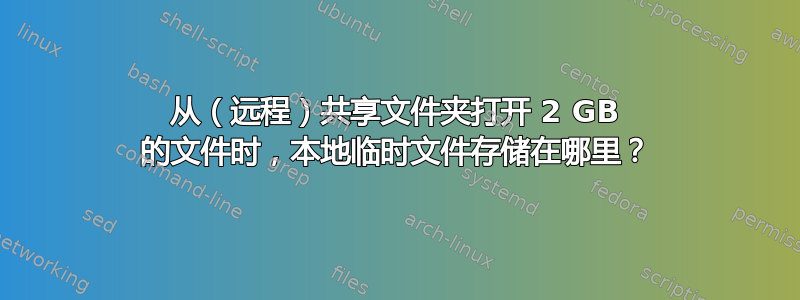 从（远程）共享文件夹打开 2 GB 的文件时，本地临时文件存储在哪里？