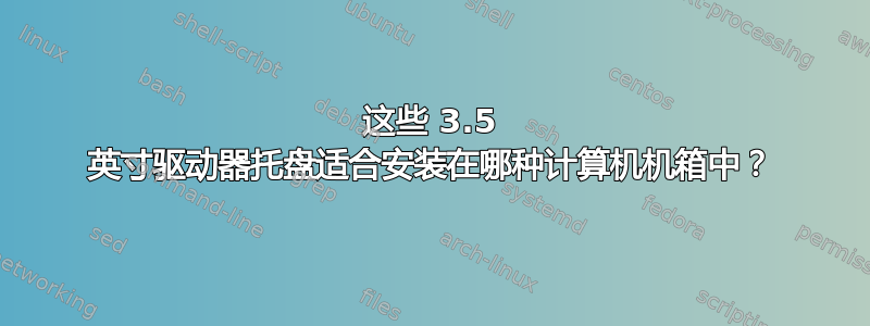 这些 3.5 英寸驱动器托盘适合安装在哪种计算机机箱中？