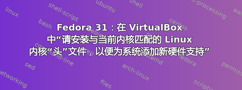 Fedora 31：在 VirtualBox 中“请安装与当前内核匹配的 Linux 内核“头”文件，以便为系统添加新硬件支持”