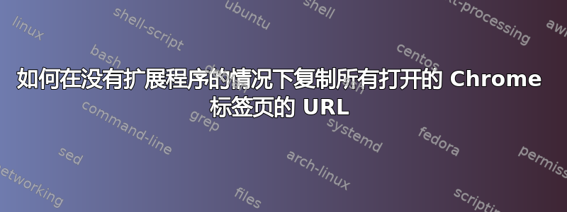 如何在没有扩展程序的情况下复制所有打开的 Chrome 标签页的 URL