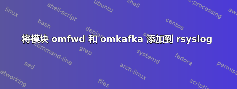 将模块 omfwd 和 omkafka 添加到 rsyslog