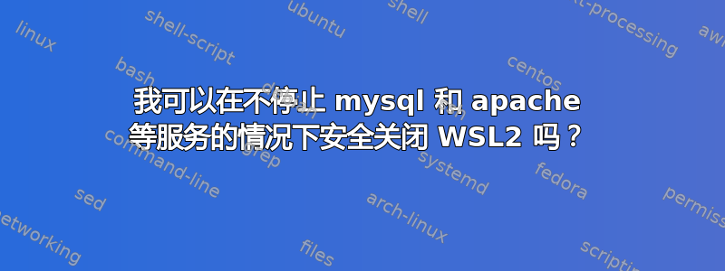 我可以在不停止 mysql 和 apache 等服务的情况下安全关闭 WSL2 吗？