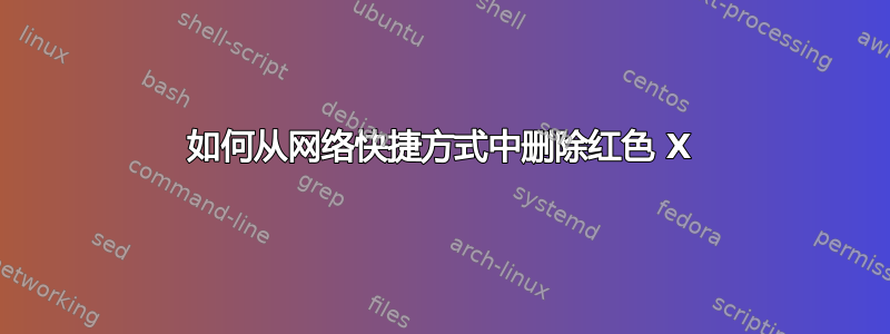 如何从网络快捷方式中删除红色 X