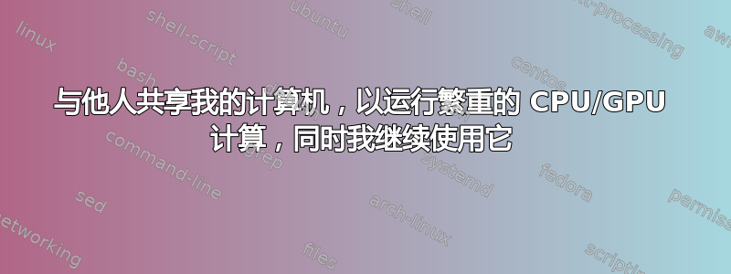 与他人共享我的计算机，以运行繁重的 CPU/GPU 计算，同时我继续使用它