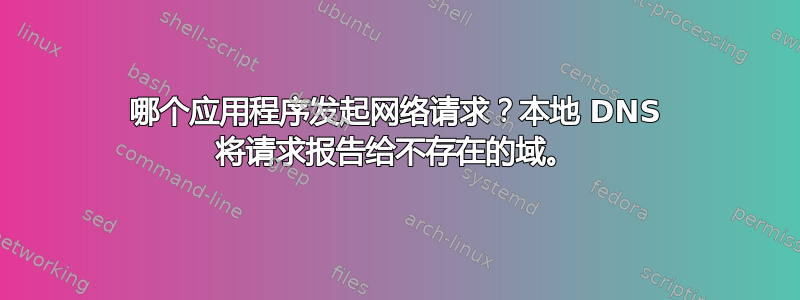 哪个应用程序发起网络请求？本地 DNS 将请求报告给不存在的域。