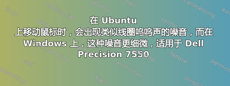 在 Ubuntu 上移动鼠标时，会出现类似线圈呜呜声的噪音，而在 Windows 上，这种噪音更细微，适用于 Dell Precision 7550