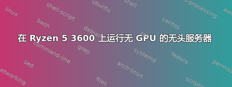 在 Ryzen 5 3600 上运行无 GPU 的无头服务器