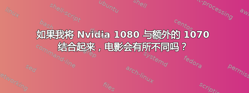 如果我将 Nvidia 1080 与额外的 1070 结合起来，电影会有所不同吗？