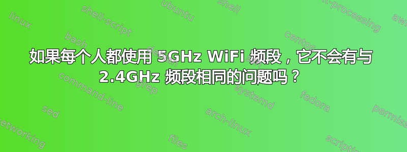 如果每个人都使用 5GHz WiFi 频段，它不会有与 2.4GHz 频段相同的问题吗？