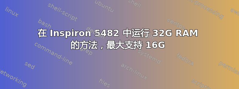 在 Inspiron 5482 中运行 32G RAM 的方法，最大支持 16G