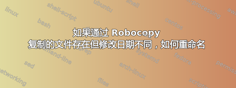 如果通过 Robocopy 复制的文件存在但修改日期不同，如何重命名