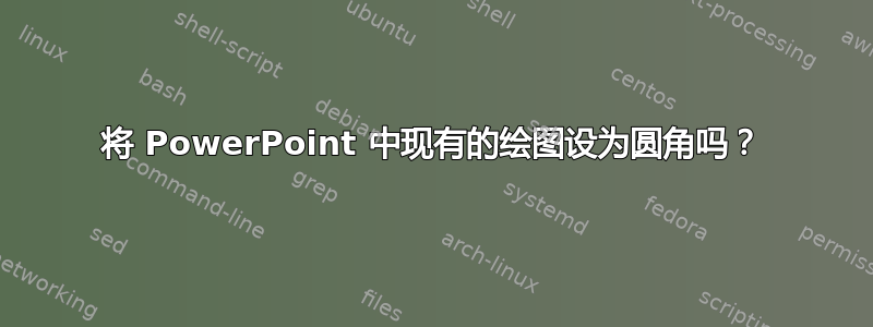 将 PowerPoint 中现有的绘图设为圆角吗？