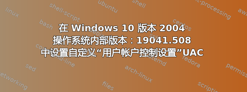 在 Windows 10 版本 2004 操作系统内部版本：19041.508 中设置自定义“用户帐户控制设置”UAC