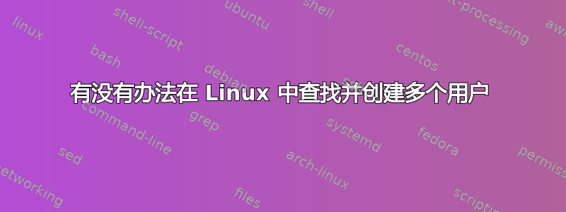 有没有办法在 Linux 中查找并创建多个用户