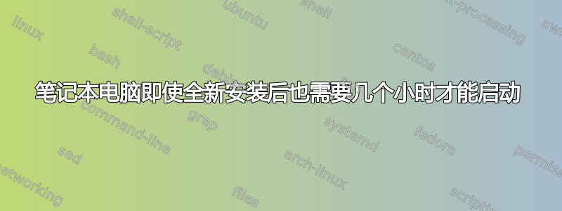 笔记本电脑即使全新安装后也需要几个小时才能启动