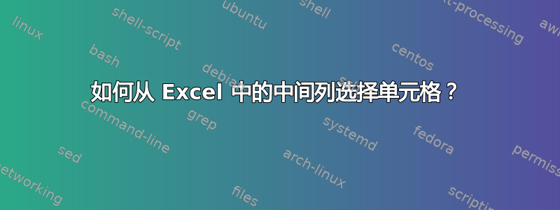 如何从 Excel 中的中间列选择单元格？