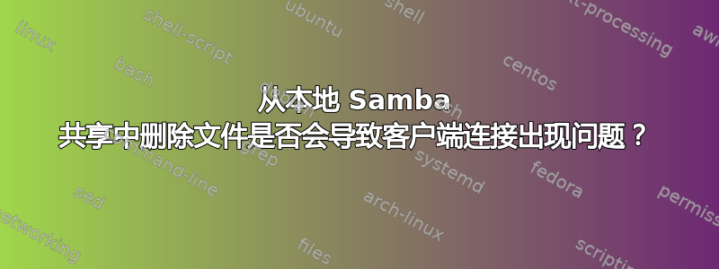 从本地 Samba 共享中删除文件是否会导致客户端连接出现问题？