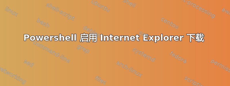 Powershell 启用 Internet Explorer 下载