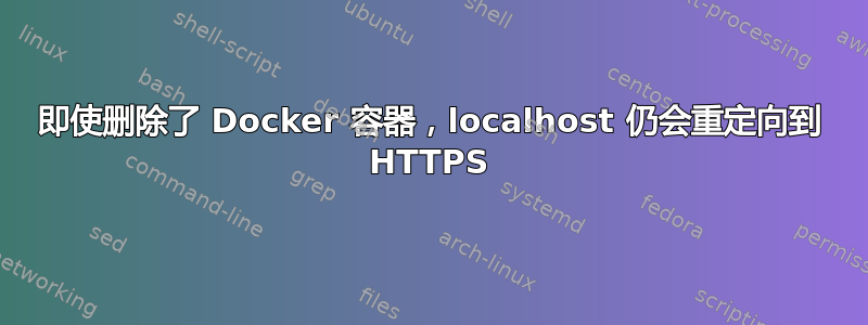 即使删除了 Docker 容器，localhost 仍会重定向到 HTTPS