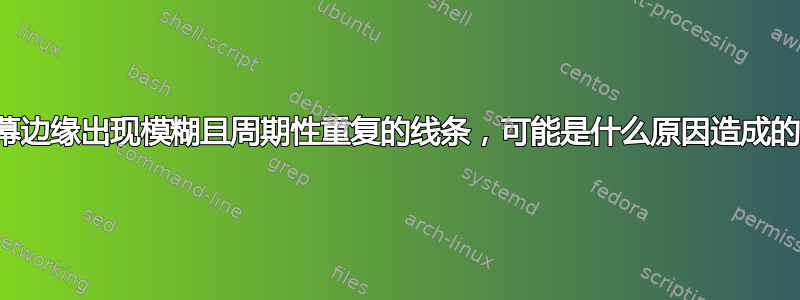 屏幕边缘出现模糊且周期性重复的线条，可能是什么原因造成的？