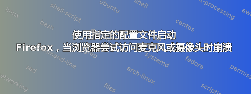 使用指定的配置文件启动 Firefox，当浏览器尝试访问麦克风或摄像头时崩溃