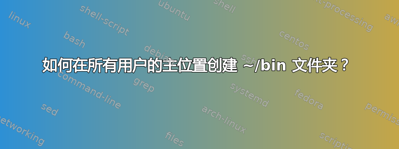 如何在所有用户的主位置创建 ~/bin 文件夹？