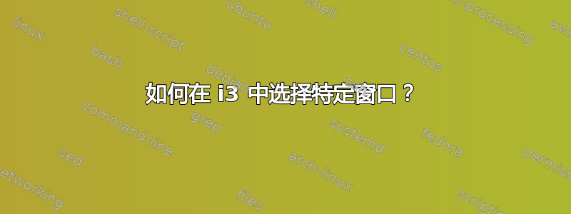 如何在 i3 中选择特定窗口？