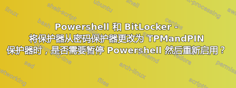 Powershell 和 BitLocker - 将保护器从密码保护器更改为 TPMandPIN 保护器时，是否需要暂停 Powershell 然后重新启用？