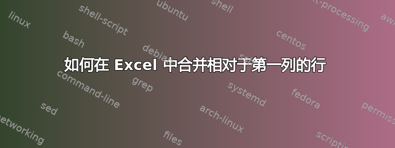 如何在 Excel 中合并相对于第一列的行