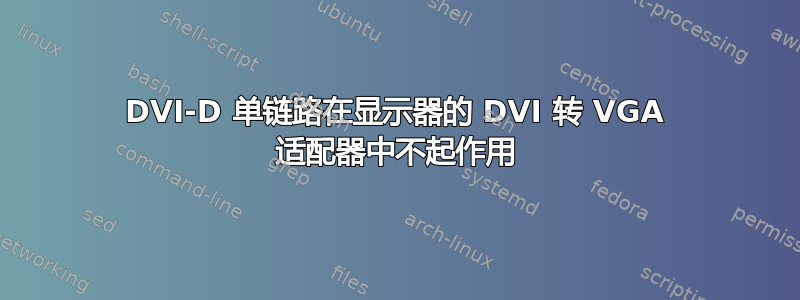 DVI-D 单链路在显示器的 DVI 转 VGA 适配器中不起作用