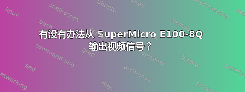 有没有办法从 SuperMicro E100-8Q 输出视频信号？