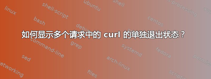 如何显示多个请求中的 curl 的单独退出状态？