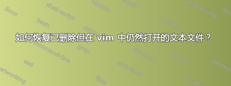 如何恢复已删除但在 vim 中仍然打开的文本文件？