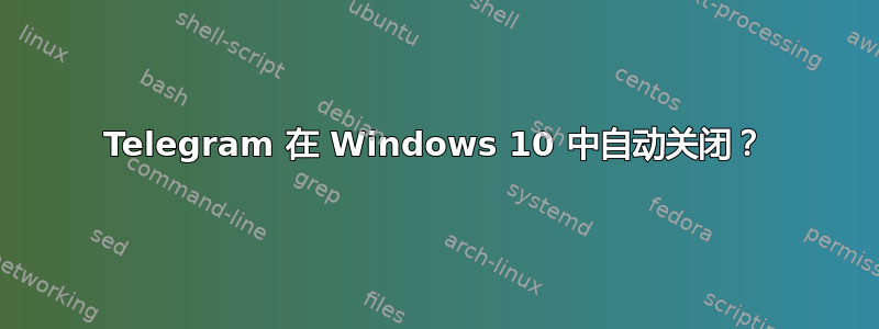 Telegram 在 Windows 10 中自动关闭？