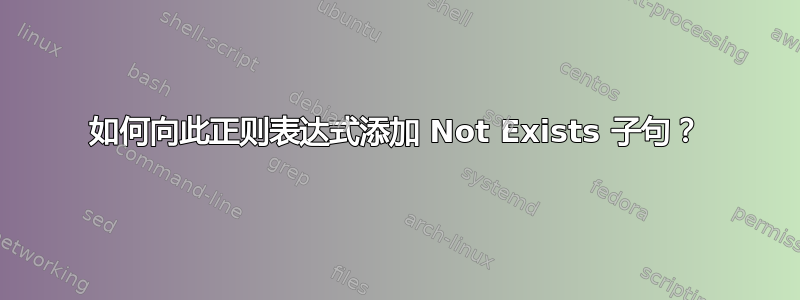 如何向此正则表达式添加 Not Exists 子句？