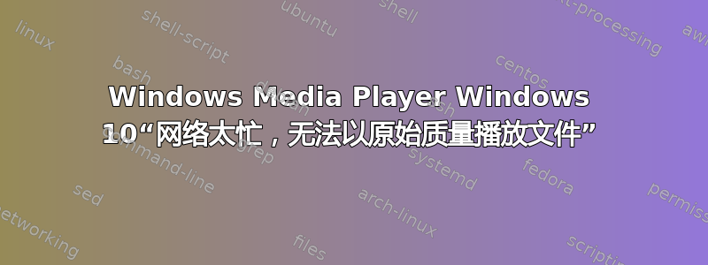 Windows Media Player Windows 10“网络太忙，无法以原始质量播放文件”