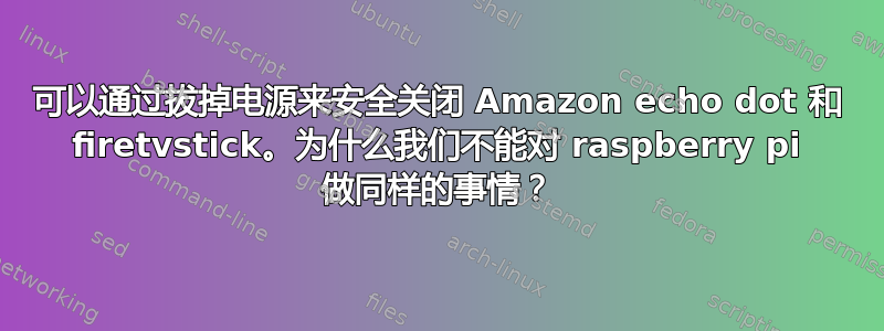 可以通过拔掉电源来安全关闭 Amazon echo dot 和 firetvstick。为什么我们不能对 raspberry pi 做同样的事情？