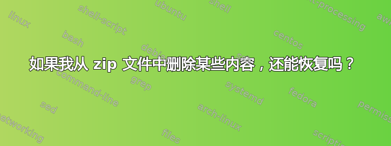 如果我从 zip 文件中删除某些内容，还能恢复吗？