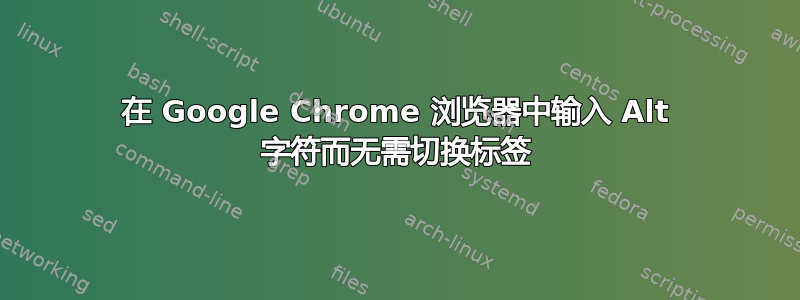 在 Google Chrome 浏览器中输入 Alt 字符而无需切换标签