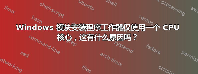 Windows 模块安装程序工作器仅使用一个 CPU 核心，这有什么原因吗？