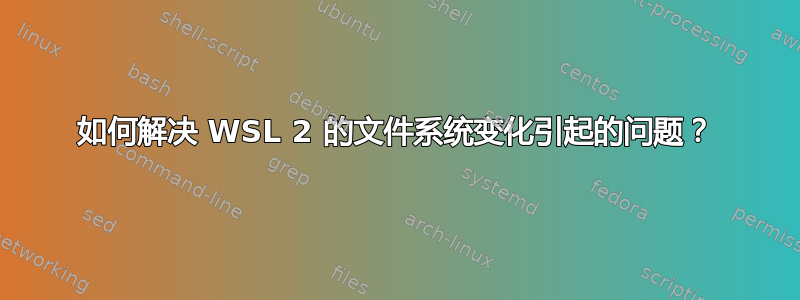 如何解决 WSL 2 的文件系统变化引起的问题？