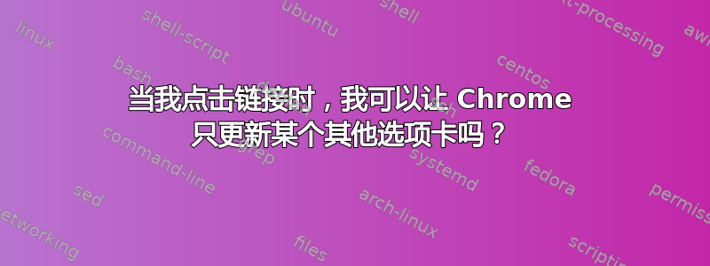 当我点击链接时，我可以让 Chrome 只更新某个其他选项卡吗？