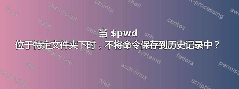 当 $pwd 位于特定文件夹下时，不将命令保存到历史记录中？