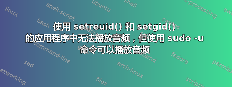 使用 setreuid() 和 setgid() 的应用程序中无法播放音频，但使用 sudo -u 命令可以播放音频